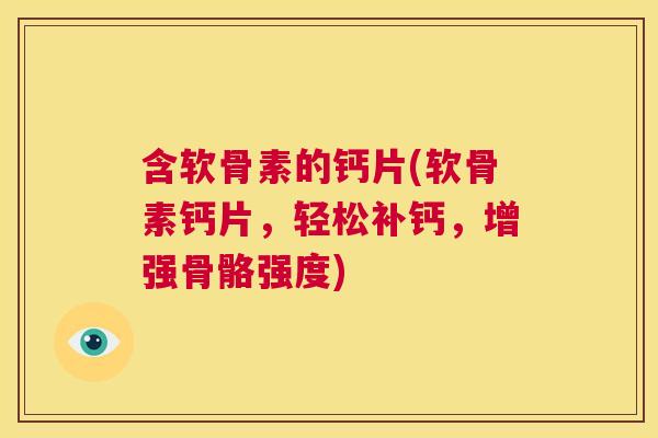 含软骨素的钙片(软骨素钙片，轻松补钙，增强骨骼强度)