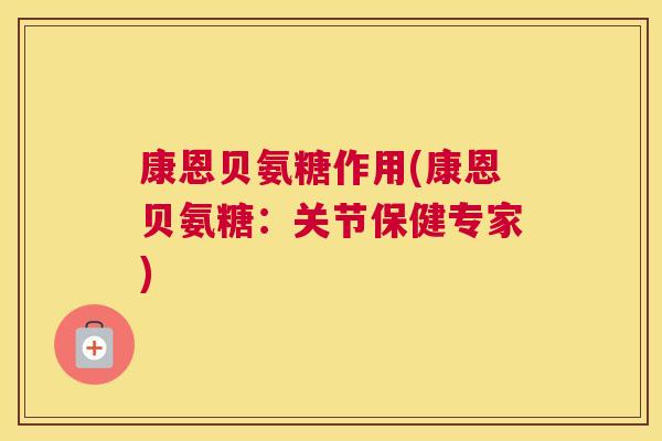 康恩贝氨糖作用(康恩贝氨糖：关节保健专家)