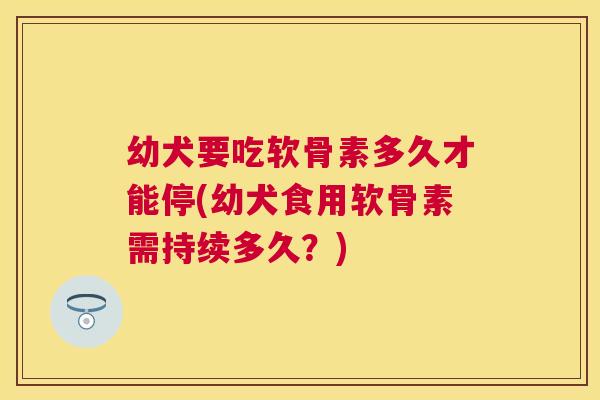 幼犬要吃软骨素多久才能停(幼犬食用软骨素需持续多久？)