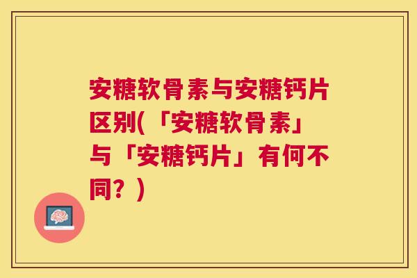 安糖软骨素与安糖钙片区别(「安糖软骨素」与「安糖钙片」有何不同？)
