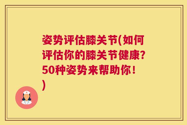 姿势评估膝关节(如何评估你的膝关节健康？50种姿势来帮助你！)
