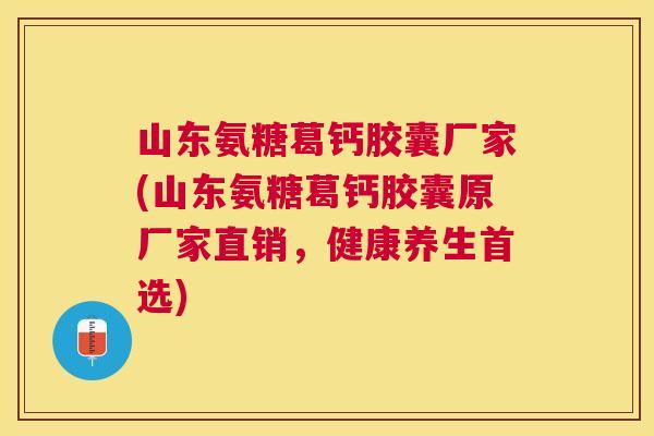 山东氨糖葛钙胶囊厂家(山东氨糖葛钙胶囊原厂家直销，健康养生首选)