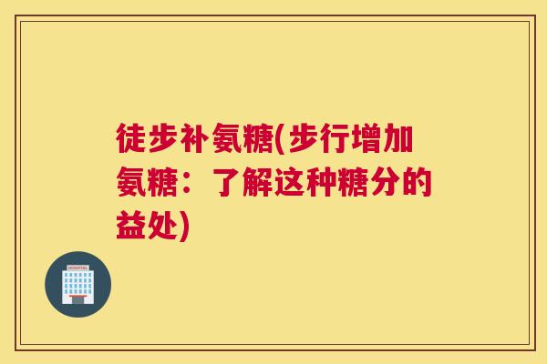 徒步补氨糖(步行增加氨糖：了解这种糖分的益处)