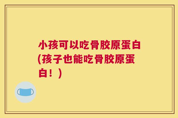 小孩可以吃骨胶原蛋白(孩子也能吃骨胶原蛋白！)