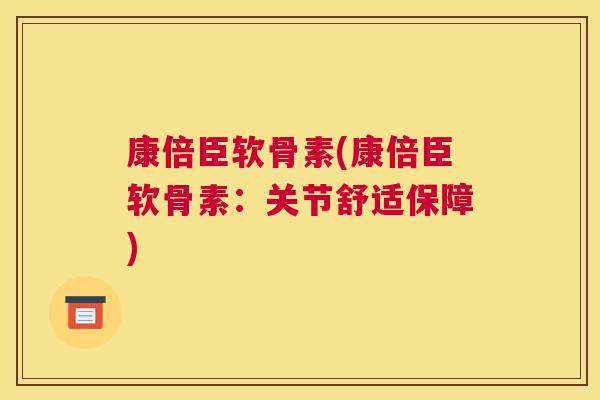 康倍臣软骨素(康倍臣软骨素：关节舒适保障)