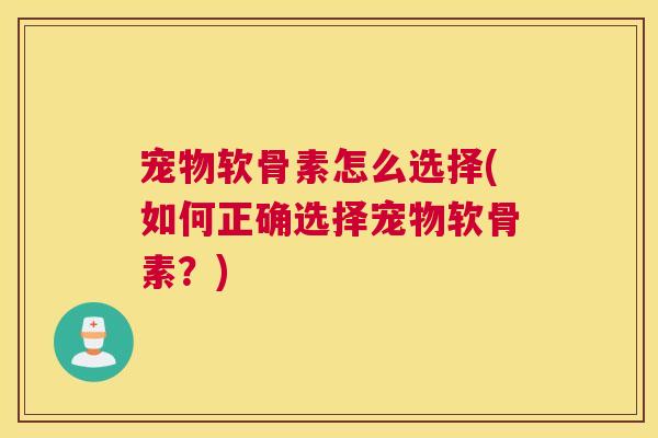 宠物软骨素怎么选择(如何正确选择宠物软骨素？)