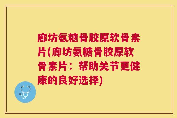 廊坊氨糖骨胶原软骨素片(廊坊氨糖骨胶原软骨素片：帮助关节更健康的良好选择)