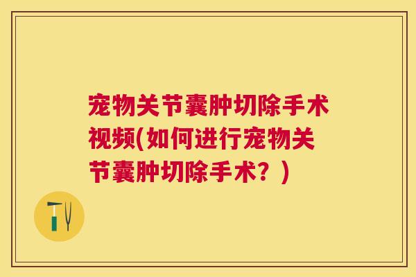 宠物关节囊肿切除手术视频(如何进行宠物关节囊肿切除手术？)