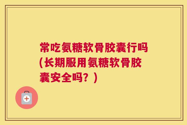 常吃氨糖软骨胶囊行吗(长期服用氨糖软骨胶囊安全吗？)