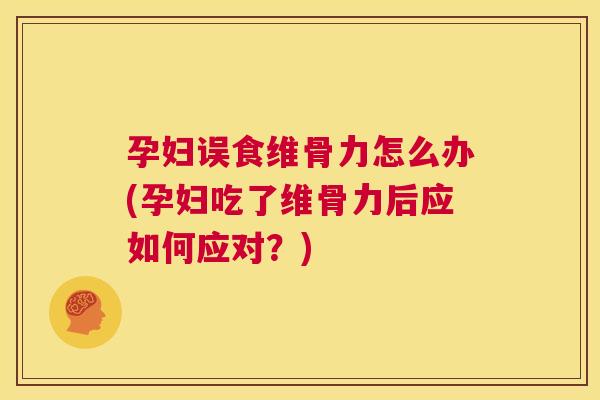 孕妇误食维骨力怎么办(孕妇吃了维骨力后应如何应对？)