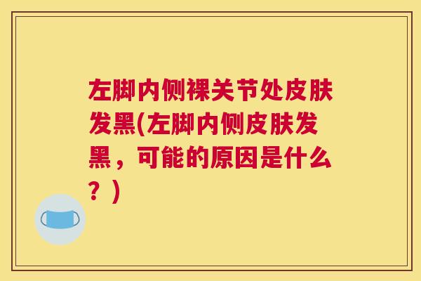 左脚内侧裸关节处皮肤发黑(左脚内侧皮肤发黑，可能的原因是什么？)