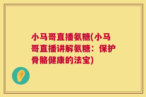 小马哥直播氨糖(小马哥直播讲解氨糖：保护骨骼健康的法宝)
