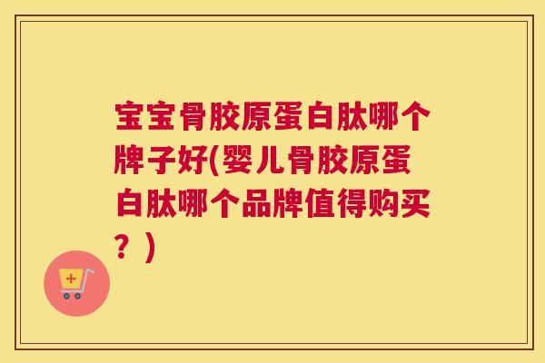 宝宝骨胶原蛋白肽哪个牌子好(婴儿骨胶原蛋白肽哪个品牌值得购买？)