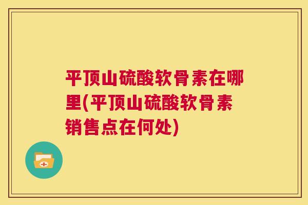 平顶山硫酸软骨素在哪里(平顶山硫酸软骨素销售点在何处)