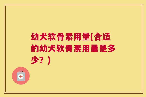 幼犬软骨素用量(合适的幼犬软骨素用量是多少？)