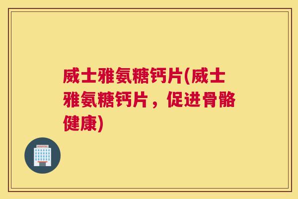 威士雅氨糖钙片(威士雅氨糖钙片，促进骨骼健康)