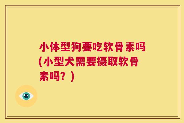 小体型狗要吃软骨素吗(小型犬需要摄取软骨素吗？)