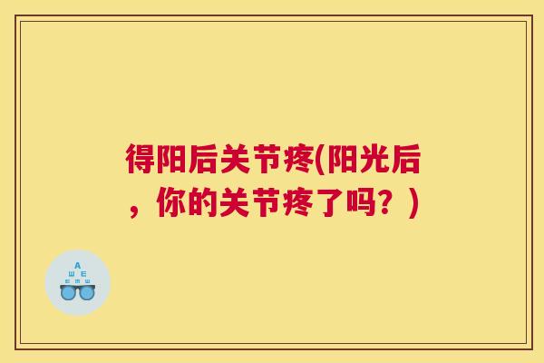 得阳后关节疼(阳光后,你的关节疼了吗?) 得阳后关节疼(阳光后,你的关节疼了吗?)