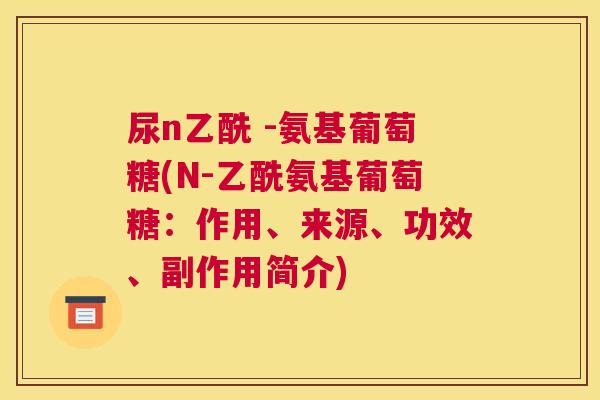 尿n乙酰 -氨基葡萄糖(N-乙酰氨基葡萄糖：作用、来源、功效、副作用简介)