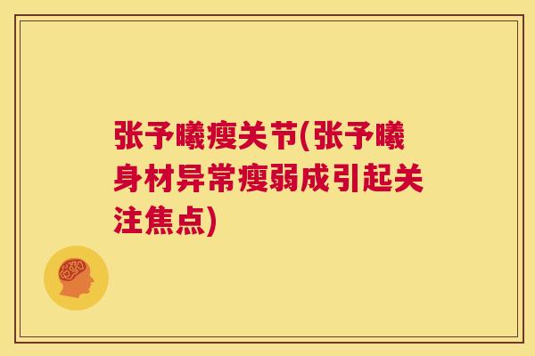 张予曦瘦关节(张予曦身材异常瘦弱成引起关注焦点)