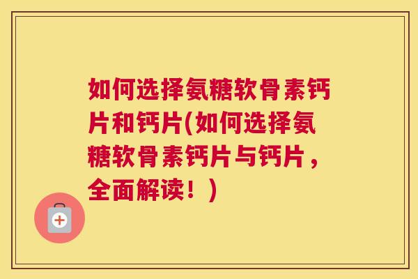 如何选择氨糖软骨素钙片和钙片(如何选择氨糖软骨素钙片与钙片，全面解读！)