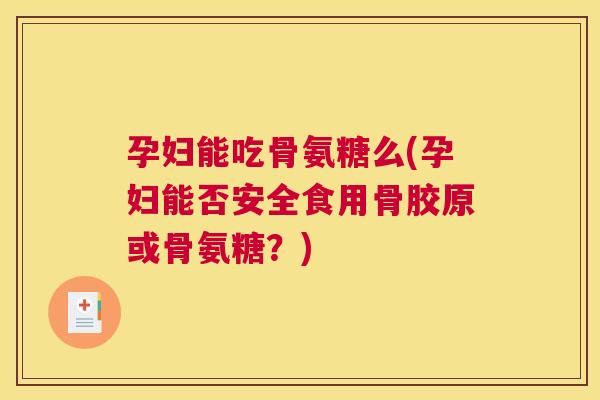 孕妇能吃骨氨糖么(孕妇能否安全食用骨胶原或骨氨糖？)
