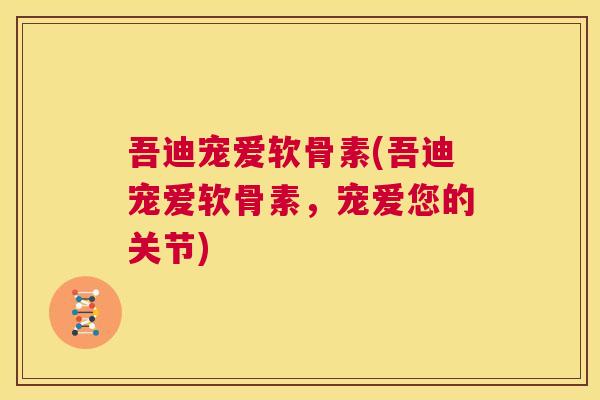 吾迪宠爱软骨素(吾迪宠爱软骨素，宠爱您的关节)