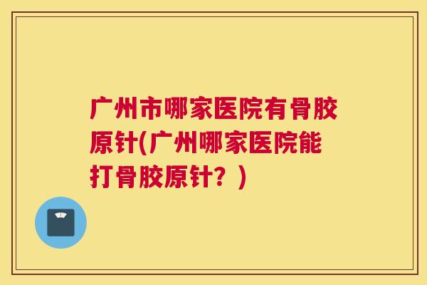 广州市哪家医院有骨胶原针(广州哪家医院能打骨胶原针？)