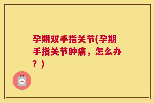 孕期双手指关节(孕期手指关节肿痛,怎么办?) 孕期双手指关节(孕期手指关节肿痛,怎么办?)