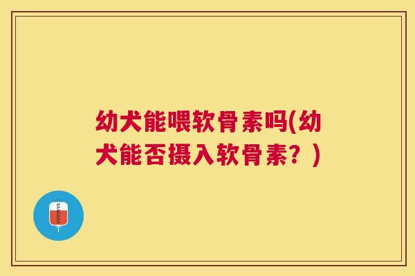 幼犬能喂软骨素吗(幼犬能否摄入软骨素？)