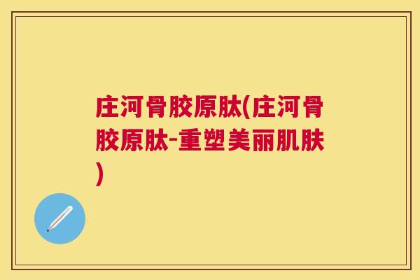 庄河骨胶原肽(庄河骨胶原肽-重塑美丽肌肤)