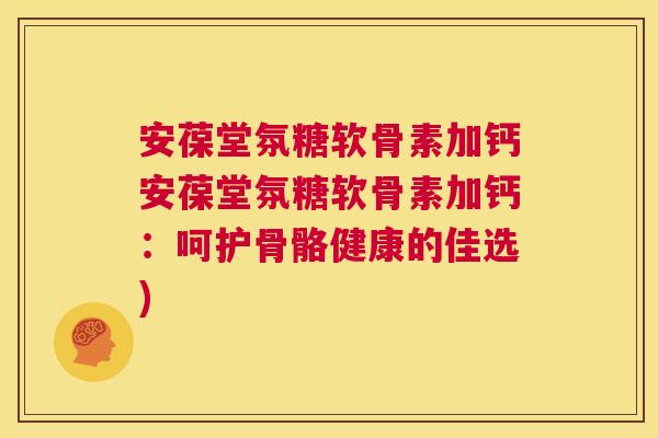 安葆堂氛糖软骨素加钙安葆堂氛糖软骨素加钙：呵护骨骼健康的佳选)