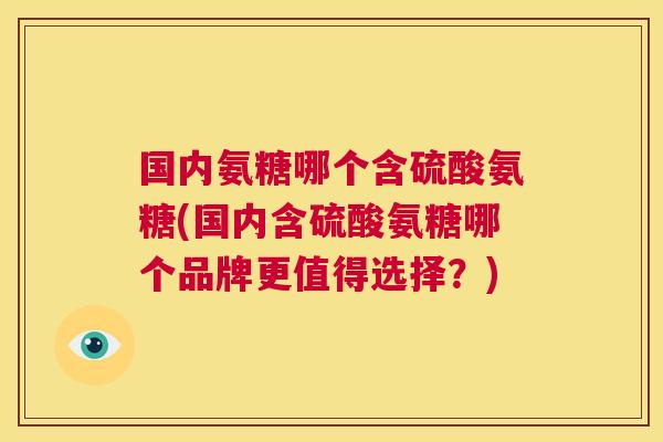国内氨糖哪个含硫酸氨糖(国内含硫酸氨糖哪个品牌更值得选择？)