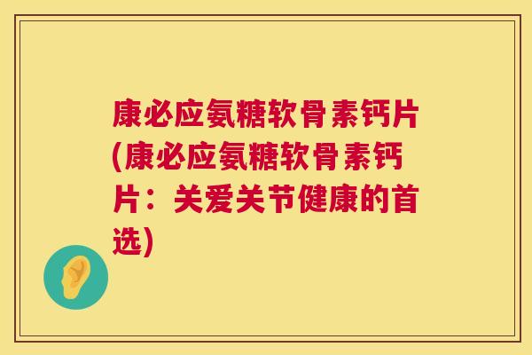 康必应氨糖软骨素钙片(康必应氨糖软骨素钙片：关爱关节健康的首选)