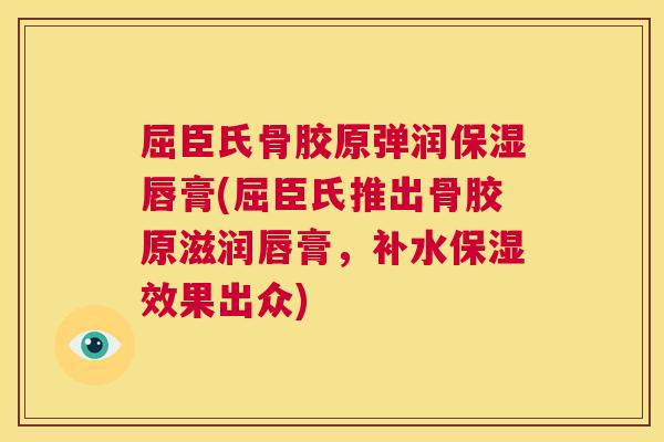 屈臣氏骨胶原弹润保湿唇膏(屈臣氏推出骨胶原滋润唇膏，补水保湿效果出众)