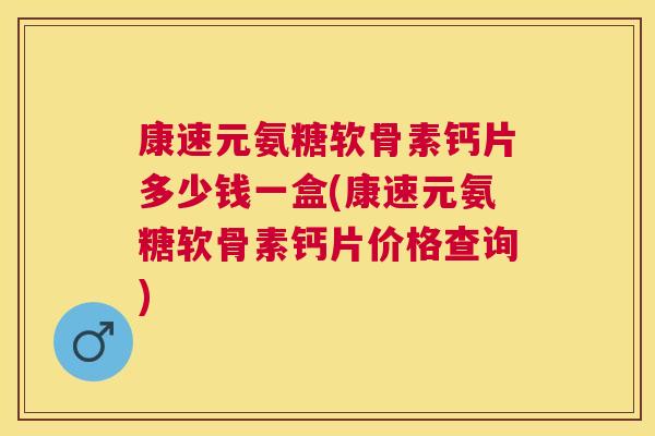 康速元氨糖软骨素钙片多少钱一盒(康速元氨糖软骨素钙片价格查询)