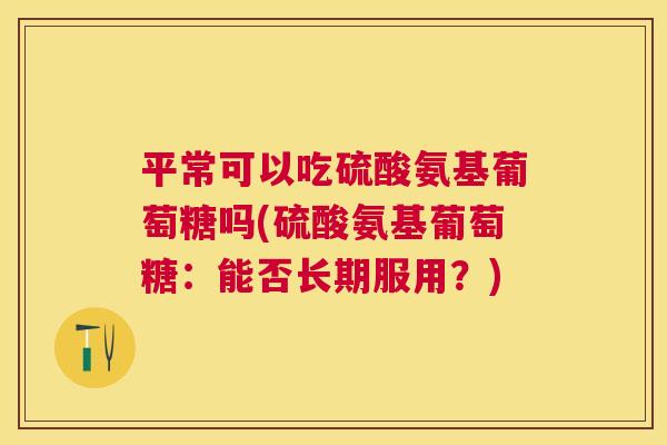 平常可以吃硫酸氨基葡萄糖吗(硫酸氨基葡萄糖：能否长期服用？)