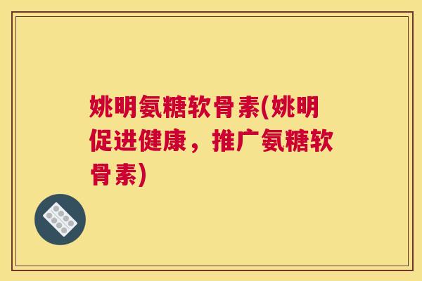 姚明氨糖软骨素(姚明促进健康，推广氨糖软骨素)