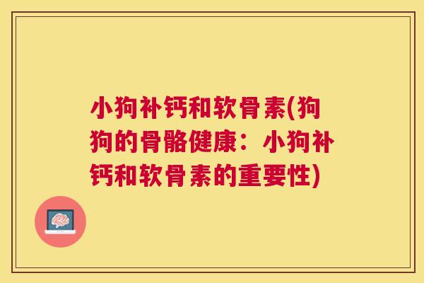 小狗补钙和软骨素(狗狗的骨骼健康：小狗补钙和软骨素的重要性)