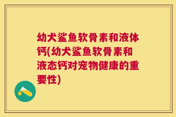 幼犬鲨鱼软骨素和液体钙(幼犬鲨鱼软骨素和液态钙对宠物健康的重要性)
