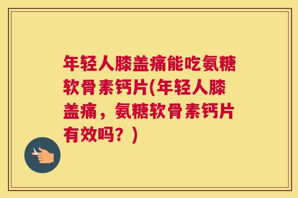 年轻人膝盖痛能吃氨糖软骨素钙片(年轻人膝盖痛，氨糖软骨素钙片有效吗？)