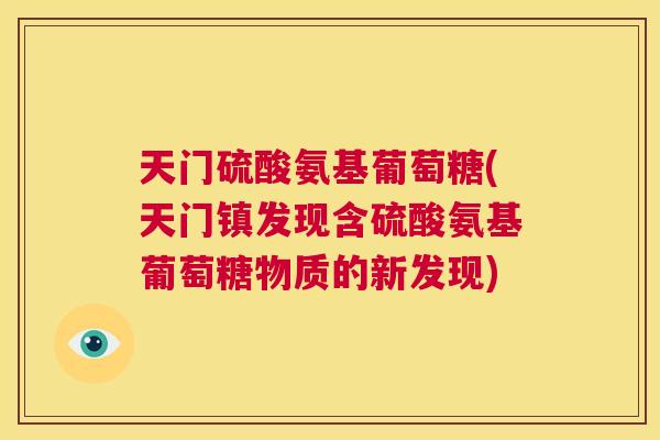 天门硫酸氨基葡萄糖(天门镇发现含硫酸氨基葡萄糖物质的新发现)