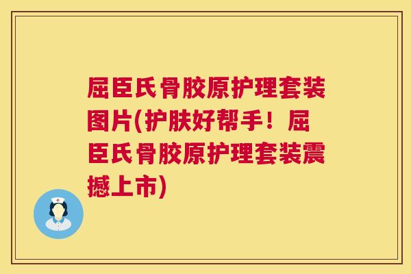 屈臣氏骨胶原护理套装图片(护肤好帮手！屈臣氏骨胶原护理套装震撼上市)