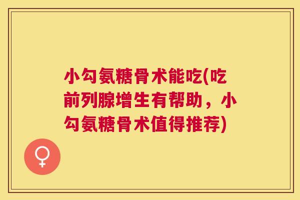 小勾氨糖骨术能吃(吃前列腺增生有帮助，小勾氨糖骨术值得推荐)