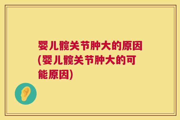 婴儿髋关节肿大的原因(婴儿髋关节肿大的可能原因)