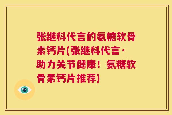 张继科代言的氨糖软骨素钙片(张继科代言·助力关节健康！氨糖软骨素钙片推荐)