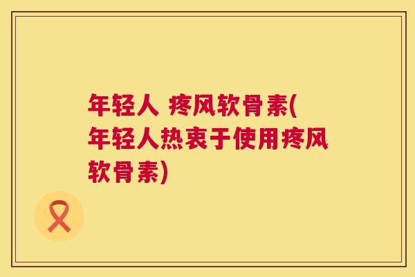 年轻人 疼风软骨素(年轻人热衷于使用疼风软骨素)