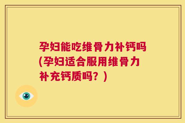 孕妇能吃维骨力补钙吗(孕妇适合服用维骨力补充钙质吗？)