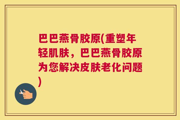 巴巴燕骨胶原(重塑年轻肌肤，巴巴燕骨胶原为您解决皮肤老化问题)