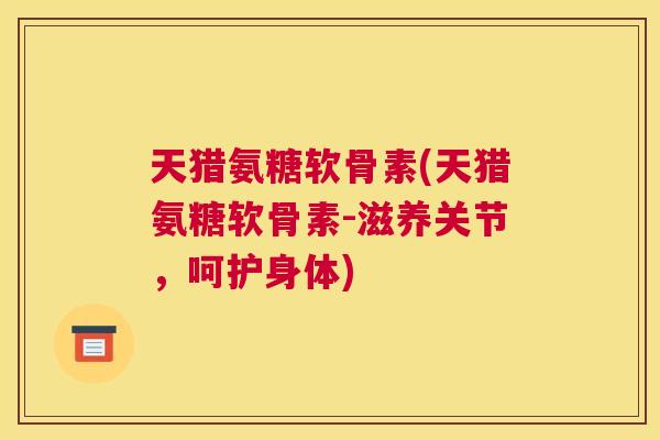 天猎氨糖软骨素(天猎氨糖软骨素-滋养关节，呵护身体)